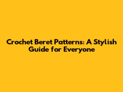 Crochet Beret Patterns: A Stylish Guide for Everyone
