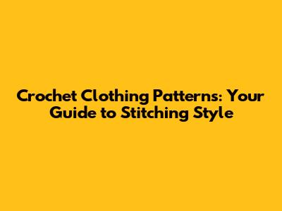 Crochet Clothing Patterns: Your Guide to Stitching Style
