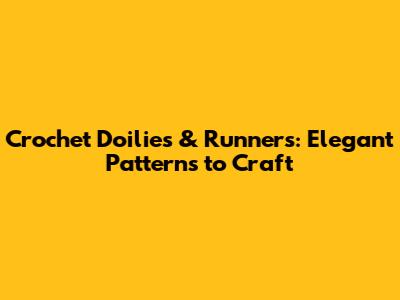 Crochet Doilies & Runners: Elegant Patterns to Craft