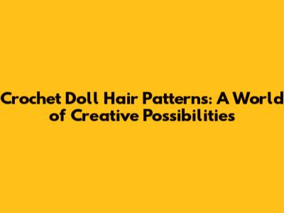 Crochet Doll Hair Patterns: A World of Creative Possibilities