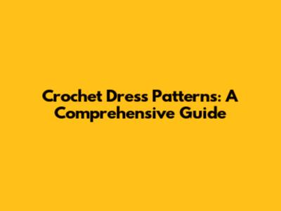 Crochet Dress Patterns: A Comprehensive Guide