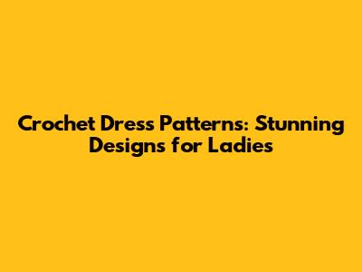 Crochet Dress Patterns: Stunning Designs for Ladies