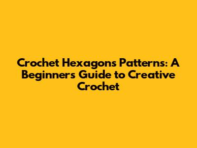 Crochet Hexagons Patterns: A Beginner's Guide to Creative Crochet