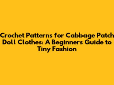 Crochet Patterns for Cabbage Patch Doll Clothes: A Beginner's Guide to Tiny Fashion