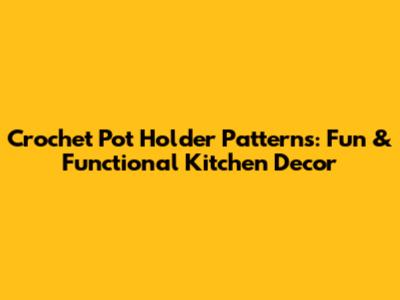 Crochet Pot Holder Patterns: Fun & Functional Kitchen Decor