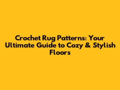 Crochet Rug Patterns: Your Ultimate Guide to Cozy & Stylish Floors