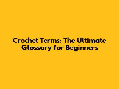 Crochet Terms: The Ultimate Glossary for Beginners