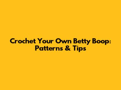 Crochet Your Own Betty Boop: Patterns & Tips
