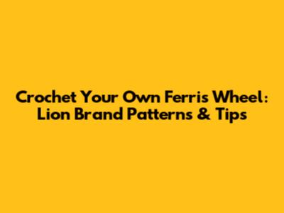 Crochet Your Own Ferris Wheel: Lion Brand Patterns & Tips