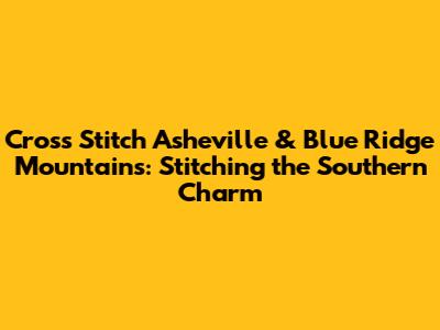 Cross Stitch Asheville & Blue Ridge Mountains: Stitching the Southern Charm