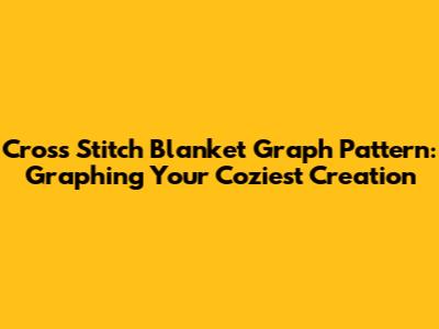 Cross Stitch Blanket Graph Pattern: Graphing Your Coziest Creation