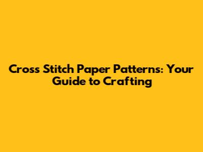 Cross Stitch Paper Patterns: Your Guide to Crafting