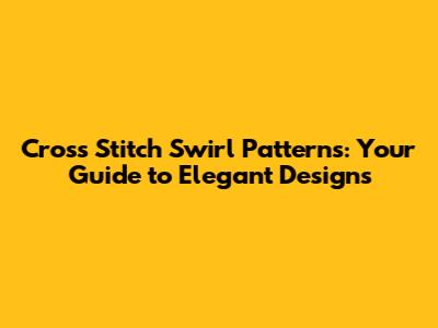 Cross Stitch Swirl Patterns: Your Guide to Elegant Designs