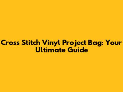 Cross Stitch Vinyl Project Bag: Your Ultimate Guide
