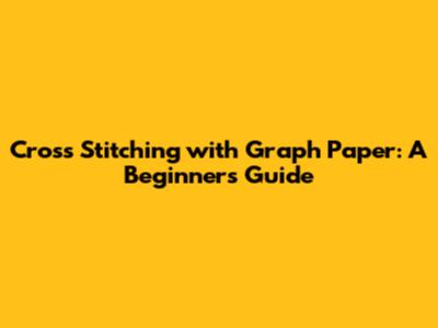 Cross Stitching with Graph Paper: A Beginner's Guide