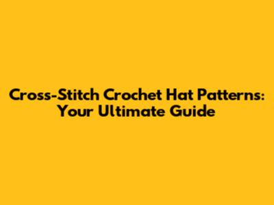 Cross-Stitch Crochet Hat Patterns: Your Ultimate Guide