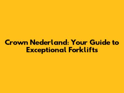 Crown Nederland: Your Guide to Exceptional Forklifts