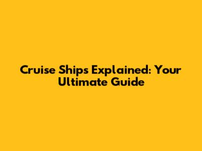 Cruise Ships Explained: Your Ultimate Guide