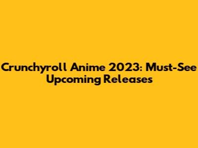 Crunchyroll Anime 2023: Must-See Upcoming Releases
