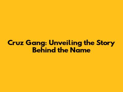 Cruz Gang: Unveiling the Story Behind the Name