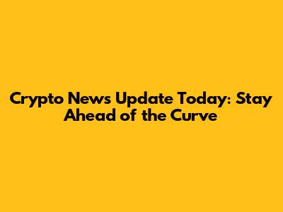 Crypto News Update Today: Stay Ahead of the Curve