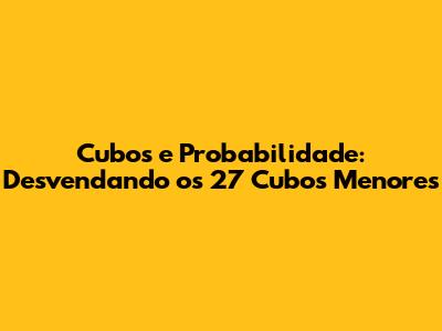 Cubos e Probabilidade: Desvendando os 27 Cubos Menores