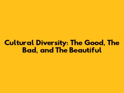 Cultural Diversity: The Good, The Bad, and The Beautiful