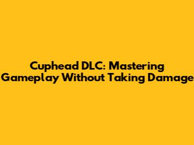 Cuphead DLC: Mastering Gameplay Without Taking Damage