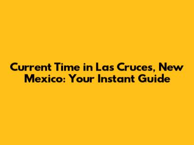 Current Time in Las Cruces, New Mexico: Your Instant Guide