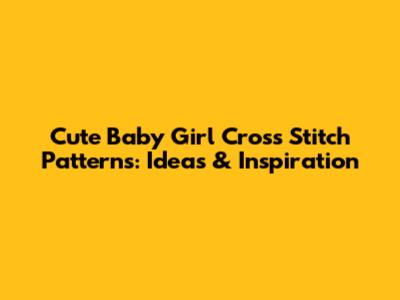 Cute Baby Girl Cross Stitch Patterns: Ideas & Inspiration