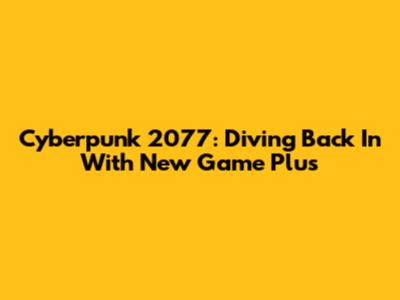 Cyberpunk 2077: Diving Back In With New Game Plus