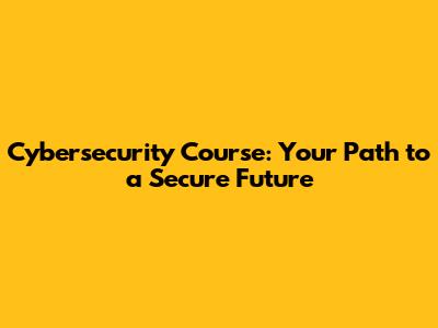 Cybersecurity Course: Your Path to a Secure Future