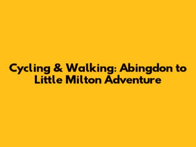 Cycling & Walking: Abingdon to Little Milton Adventure