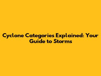 Cyclone Categories Explained: Your Guide to Storms