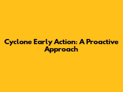Cyclone Early Action: A Proactive Approach