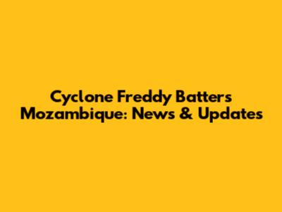 Cyclone Freddy Batters Mozambique: News & Updates
