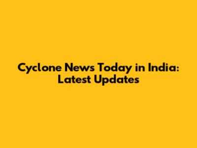 Cyclone News Today in India: Latest Updates
