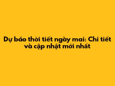 Dự báo thời tiết ngày mai: Chi tiết và cập nhật mới nhất