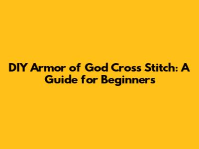 DIY Armor of God Cross Stitch: A Guide for Beginners