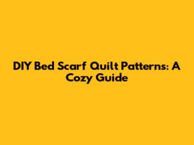 DIY Bed Scarf Quilt Patterns: A Cozy Guide