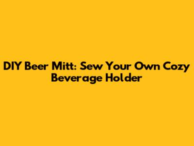 DIY Beer Mitt: Sew Your Own Cozy Beverage Holder