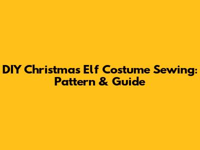 DIY Christmas Elf Costume Sewing: Pattern & Guide