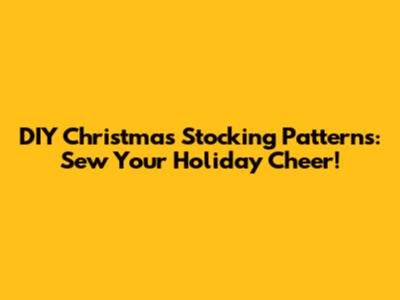 DIY Christmas Stocking Patterns: Sew Your Holiday Cheer!