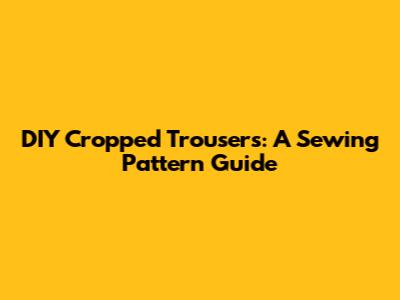 DIY Cropped Trousers: A Sewing Pattern Guide