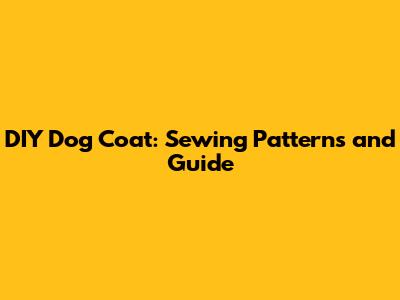 DIY Dog Coat: Sewing Patterns and Guide