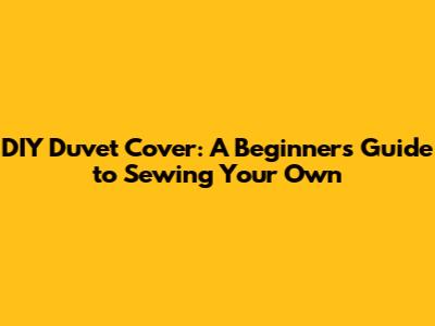 DIY Duvet Cover: A Beginner's Guide to Sewing Your Own