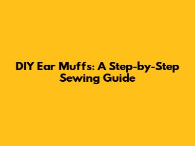 DIY Ear Muffs: A Step-by-Step Sewing Guide