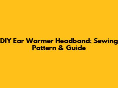 DIY Ear Warmer Headband: Sewing Pattern & Guide