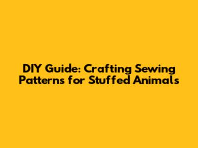 DIY Guide: Crafting Sewing Patterns for Stuffed Animals