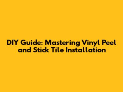 DIY Guide: Mastering Vinyl Peel and Stick Tile Installation